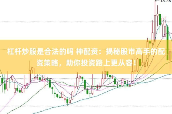 杠杆炒股是合法的吗 神配资：揭秘股市高手的配资策略，助你投资路上更从容！
