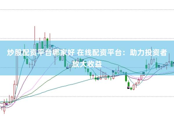 炒股配资平台哪家好 在线配资平台：助力投资者放大收益