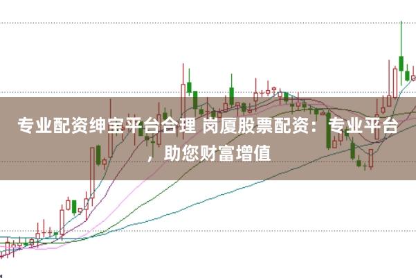 专业配资绅宝平台合理 岗厦股票配资：专业平台，助您财富增值