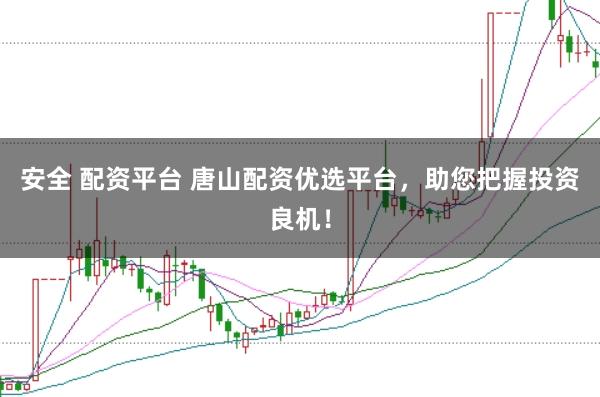 安全 配资平台 唐山配资优选平台，助您把握投资良机！