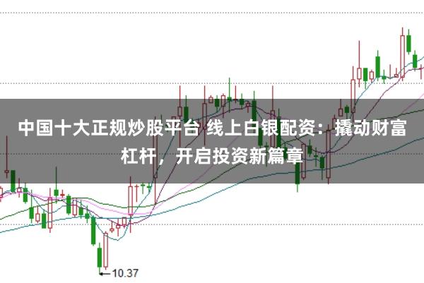 中国十大正规炒股平台 线上白银配资：撬动财富杠杆，开启投资新篇章