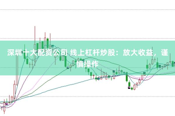 深圳十大配资公司 线上杠杆炒股：放大收益，谨慎操作