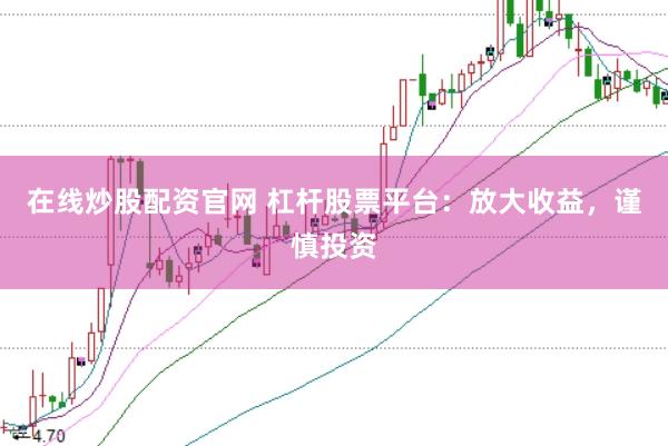 在线炒股配资官网 杠杆股票平台：放大收益，谨慎投资