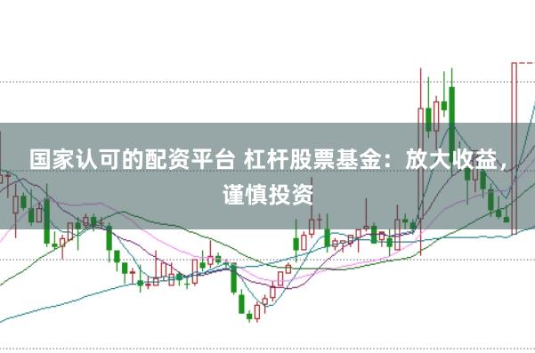 国家认可的配资平台 杠杆股票基金：放大收益，谨慎投资